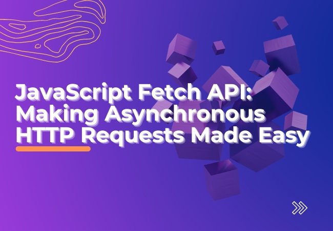 JavaScript Fetch API: Making Asynchronous HTTP Requests Made Easy